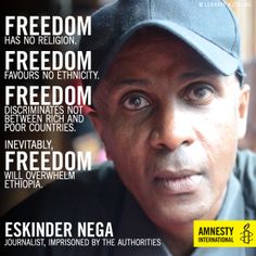 Image shows a man's face wearing a cap looking out into the distance. Text indicates, "Freedom has no religion. Freedom favours no ethnicity. Freedom discriminates not between rich and poor countries. Inevitably freedom will overwhelm Ethiopia. Eskinder Nega: Journalist, Imprisoned by the Authorities."