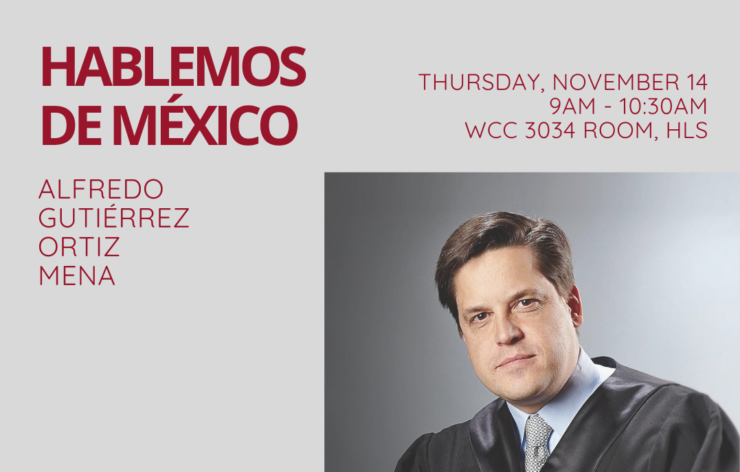 Event banner for "Hablemos de México: Alfredo Gutiérrez Ortiz Mena - The Role of the Judiciary in Mexico’s Democracy" on November 14 at 9 am in WCC 3034, HLS campus.