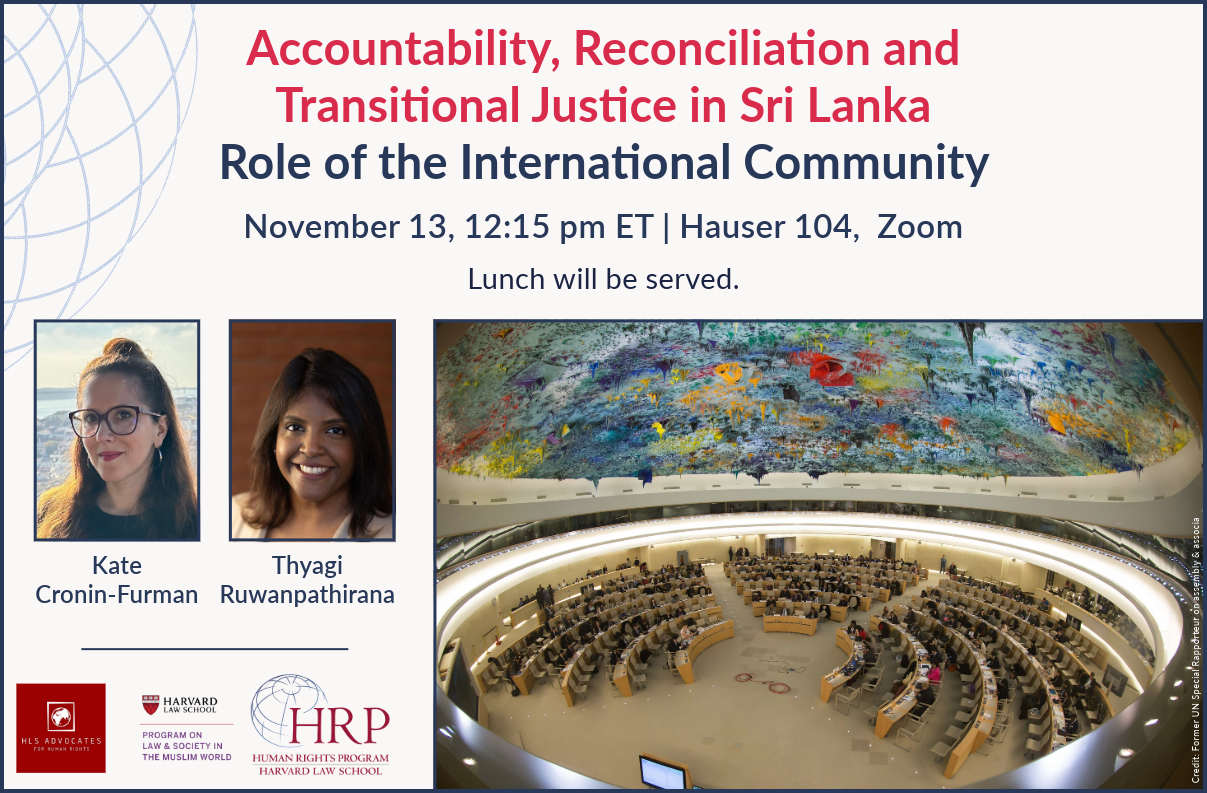 Event banner for discussion “Accountability, Reconciliation and Transitional Justice in Sri Lanka: Role of the International Community” in Hauser 104, HLS campus, on November 13 at 12:15 pm. With panelists Thyagi Ruwanpathirana and Kate Cronin-Furman.